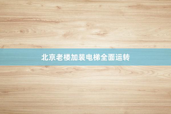 北京老楼加装电梯全面运转