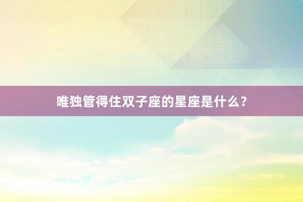 唯独管得住双子座的星座是什么？