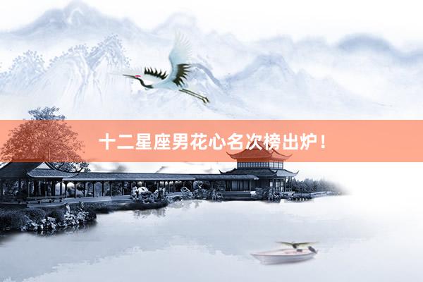 十二星座男花心名次榜出炉！
