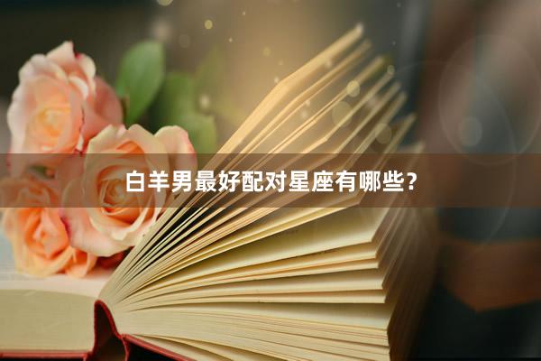 白羊男最好配对星座有哪些？